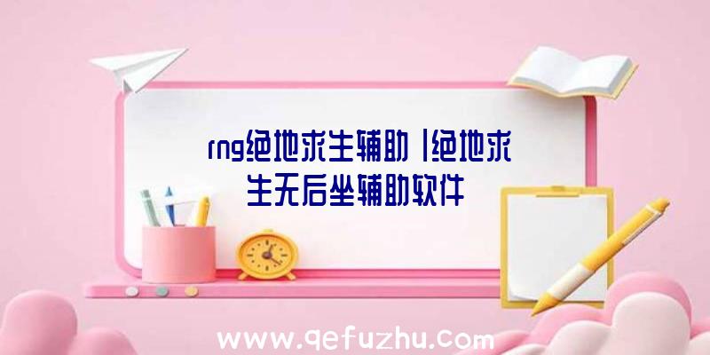 「rng绝地求生辅助」|绝地求生无后坐辅助软件